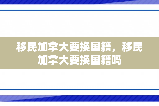 移民加拿大要换国籍，移民加拿大要换国籍吗