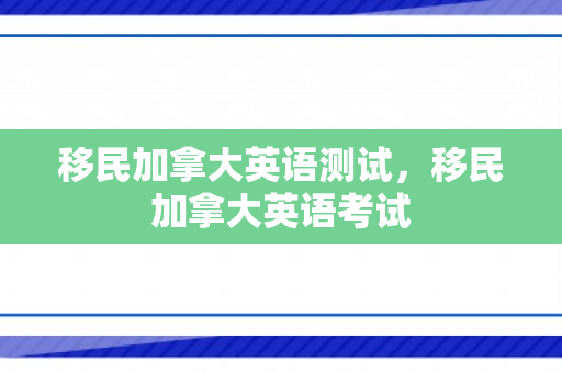 移民加拿大英语测试，移民加拿大英语考试