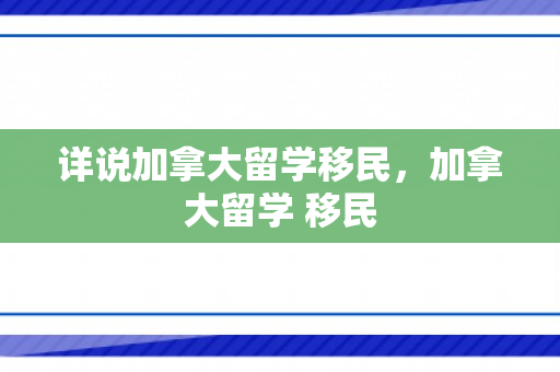 详说加拿大留学移民，加拿大留学 移民