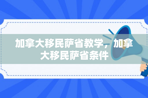 加拿大移民萨省教学，加拿大移民萨省条件