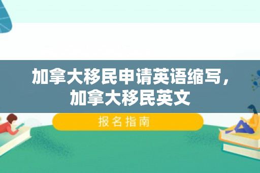 加拿大移民申请英语缩写，加拿大移民英文