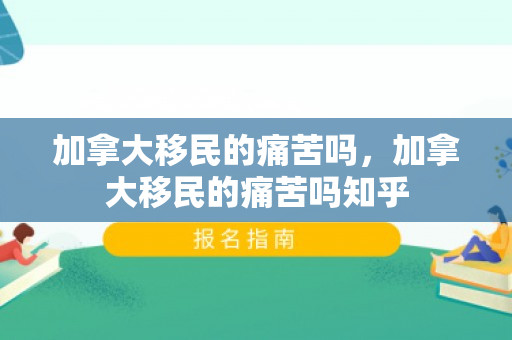 加拿大移民的痛苦吗，加拿大移民的痛苦吗知乎