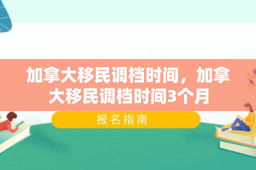 加拿大移民调档时间，加拿大移民调档时间3个月