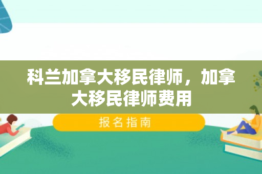 科兰加拿大移民律师，加拿大移民律师费用