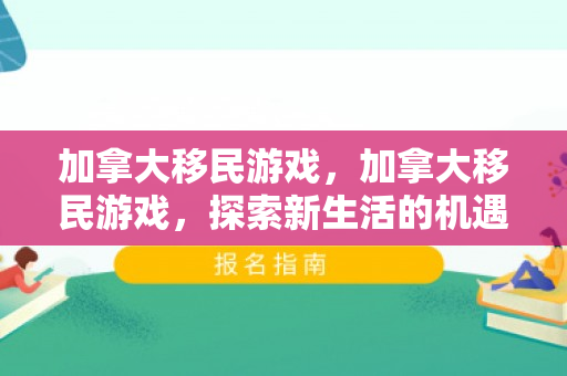 加拿大移民游戏，加拿大移民游戏，探索新生活的机遇与挑战