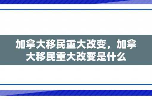 加拿大移民重大改变，加拿大移民重大改变是什么
