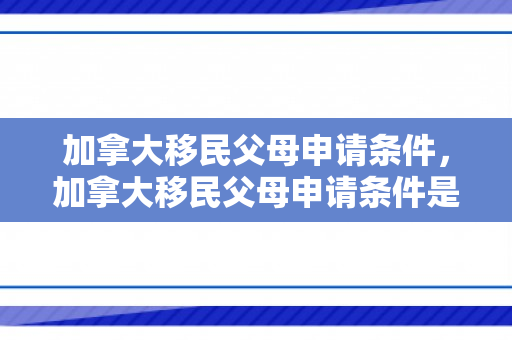 加拿大移民父母申请条件，加拿大移民父母申请条件是什么