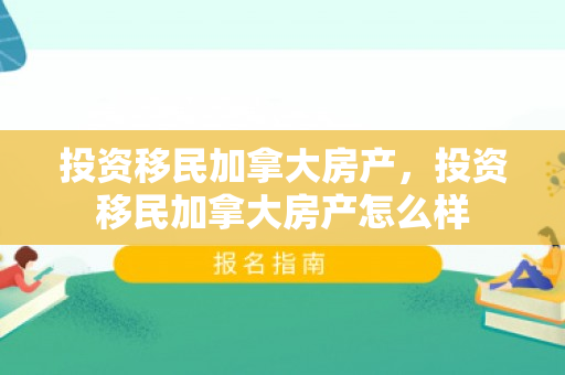 投资移民加拿大房产，投资移民加拿大房产怎么样