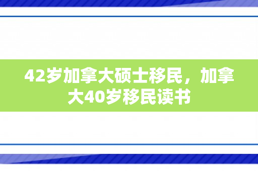 42岁加拿大硕士移民，加拿大40岁移民读书