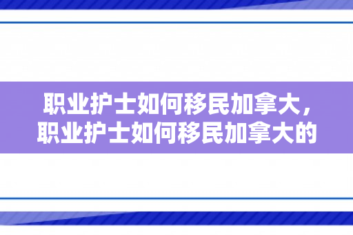 职业护士如何移民加拿大，职业护士如何移民加拿大的