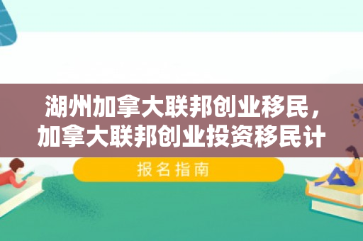 湖州加拿大联邦创业移民，加拿大联邦创业投资移民计划
