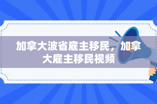加拿大波省雇主移民，加拿大雇主移民视频