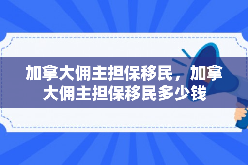 加拿大佣主担保移民，加拿大佣主担保移民多少钱