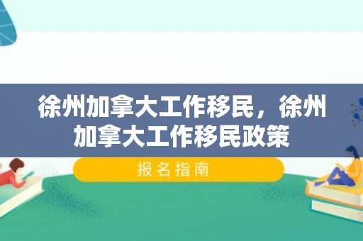 徐州加拿大工作移民，徐州加拿大工作移民政策