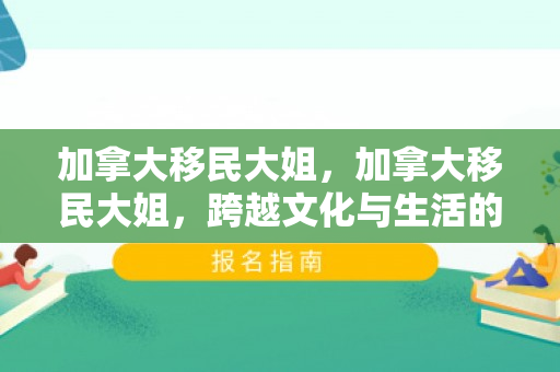 加拿大移民大姐，加拿大移民大姐，跨越文化与生活的勇者