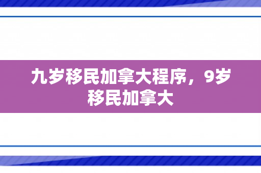 九岁移民加拿大程序，9岁移民加拿大