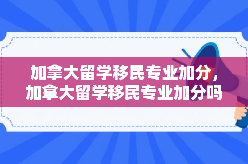 加拿大留学移民专业加分，加拿大留学移民专业加分吗