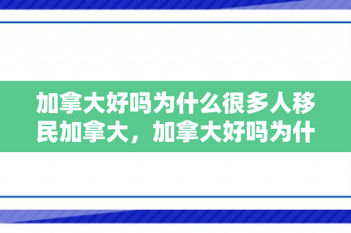 加拿大好吗为什么很多人移民加拿大，加拿大好吗为什么很多人移民加拿大呢