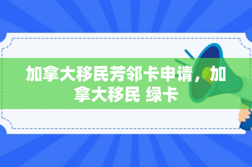 加拿大移民芳邻卡申请，加拿大移民 绿卡