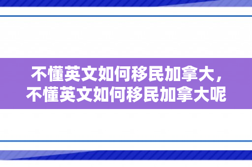 不懂英文如何移民加拿大，不懂英文如何移民加拿大呢