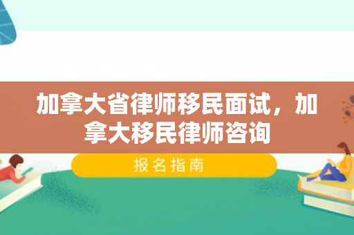 加拿大省律师移民面试，加拿大移民律师咨询