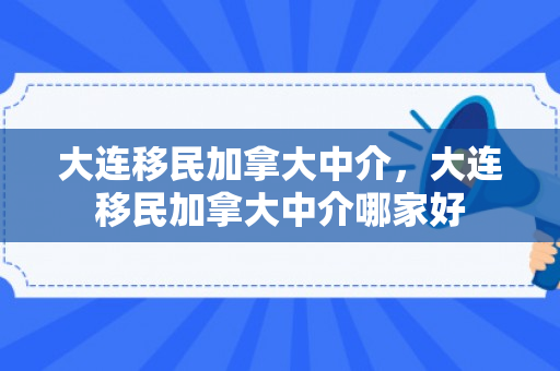 大连移民加拿大中介，大连移民加拿大中介哪家好