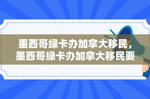 墨西哥绿卡办加拿大移民，墨西哥绿卡办加拿大移民要多久