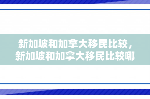 新加坡和加拿大移民比较，新加坡和加拿大移民比较哪个好