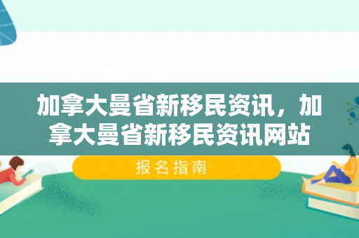 加拿大曼省新移民资讯，加拿大曼省新移民资讯网站