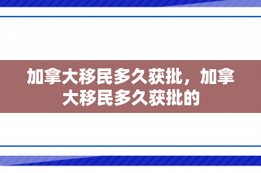 加拿大移民多久获批，加拿大移民多久获批的