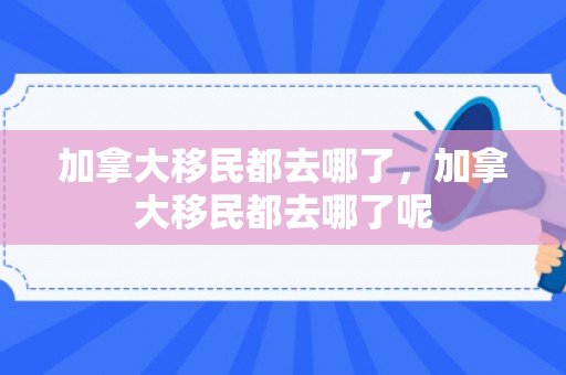 加拿大移民都去哪了，加拿大移民都去哪了呢
