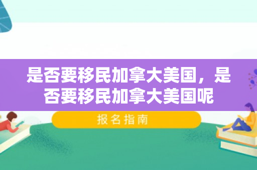 是否要移民加拿大美国，是否要移民加拿大美国呢