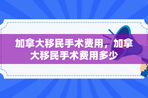 加拿大移民手术费用，加拿大移民手术费用多少
