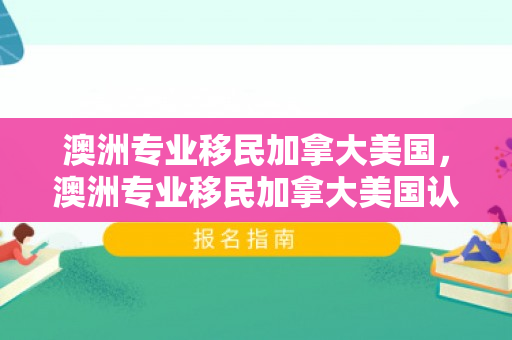 澳洲专业移民加拿大美国，澳洲专业移民加拿大美国认可吗