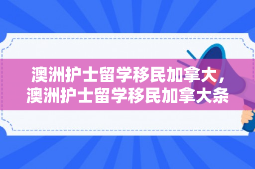 澳洲护士留学移民加拿大，澳洲护士留学移民加拿大条件