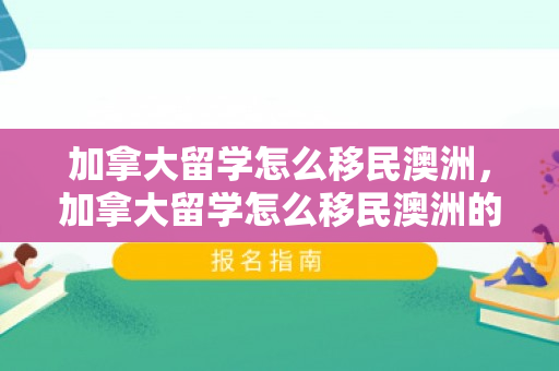 加拿大留学怎么移民澳洲，加拿大留学怎么移民澳洲的