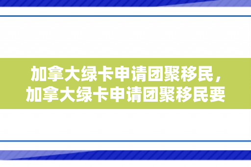 加拿大绿卡申请团聚移民，加拿大绿卡申请团聚移民要多久