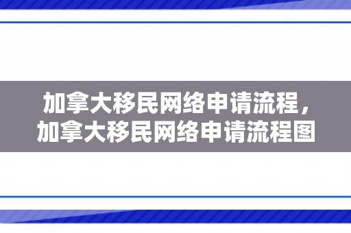 加拿大移民网络申请流程，加拿大移民网络申请流程图