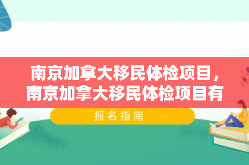 南京加拿大移民体检项目，南京加拿大移民体检项目有哪些