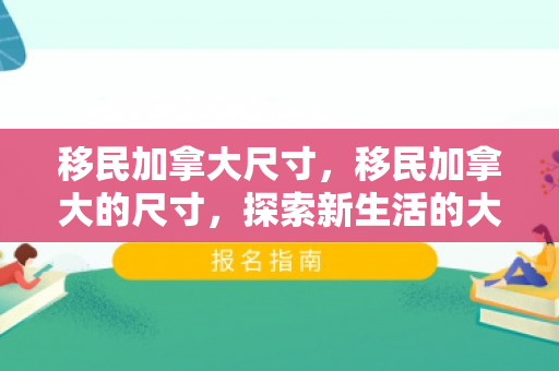 移民加拿大尺寸，移民加拿大的尺寸，探索新生活的大门