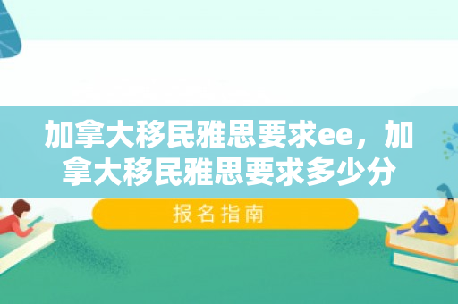 加拿大移民雅思要求ee，加拿大移民雅思要求多少分