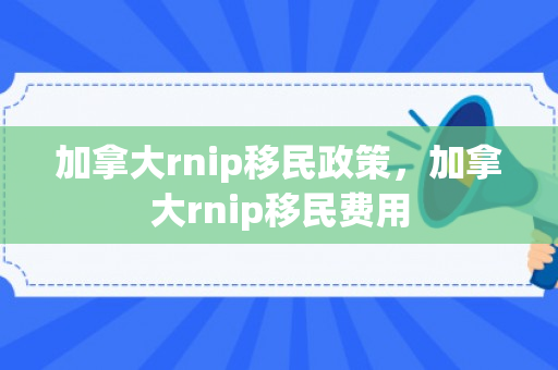 加拿大rnip移民政策，加拿大rnip移民费用