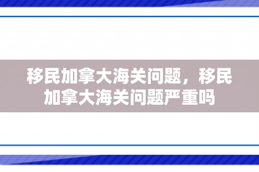 移民加拿大海关问题，移民加拿大海关问题严重吗