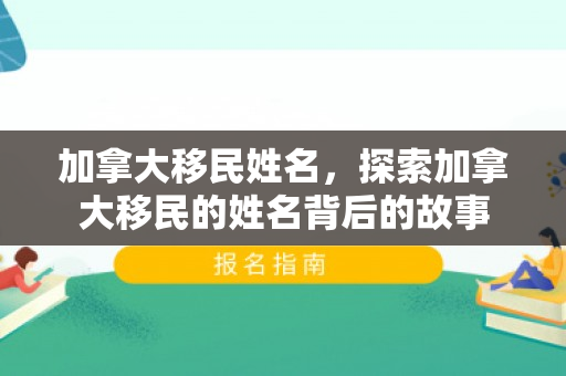 加拿大移民姓名，探索加拿大移民的姓名背后的故事