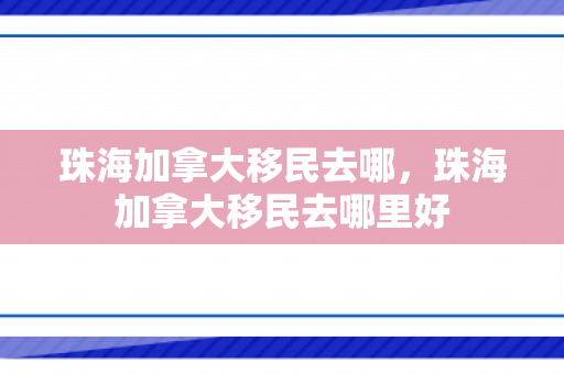 珠海加拿大移民去哪，珠海加拿大移民去哪里好