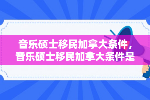 音乐硕士移民加拿大条件，音乐硕士移民加拿大条件是什么