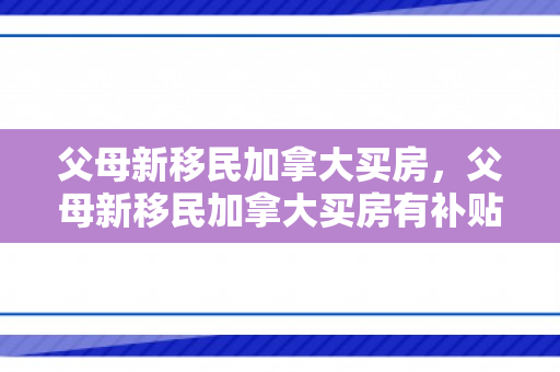 父母新移民加拿大买房，父母新移民加拿大买房有补贴吗