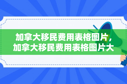 加拿大移民费用表格图片，加拿大移民费用表格图片大全