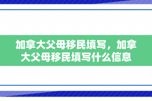 加拿大父母移民填写，加拿大父母移民填写什么信息