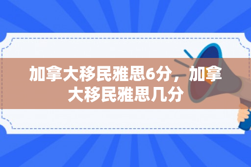 加拿大移民雅思6分，加拿大移民雅思几分